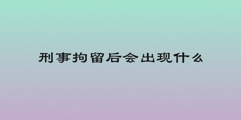 刑事拘留后会出现什么