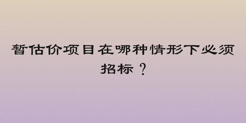 暂估价项目在哪种情形下必须招标？