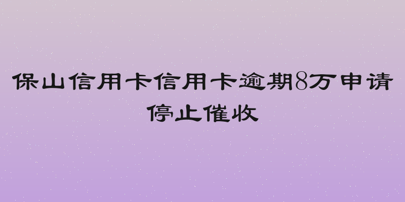 保山信用卡信用卡逾期8万申请停止催收