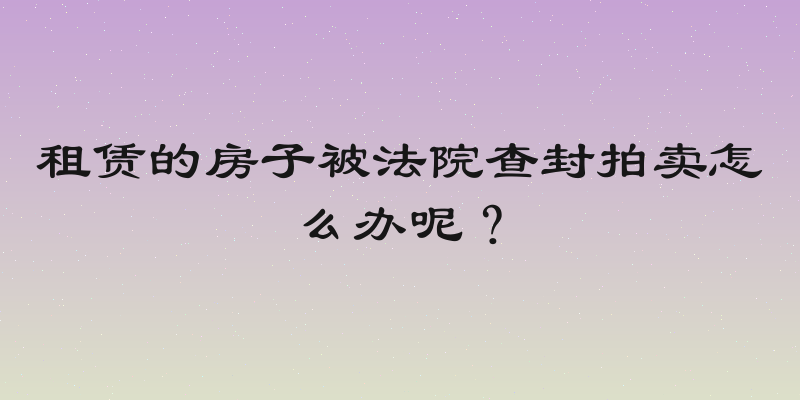 租赁的房子被法院查封拍卖怎么办呢？