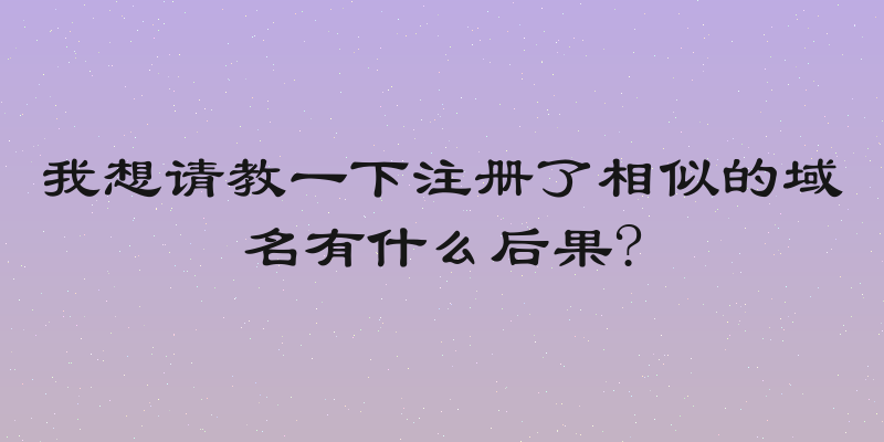 我想请教一下注册了相似的域名有什么后果?
