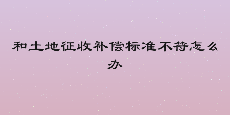 和土地征收补偿标准不符怎么办