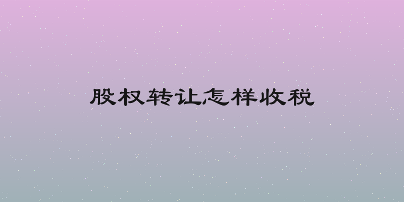 股权转让怎样收税