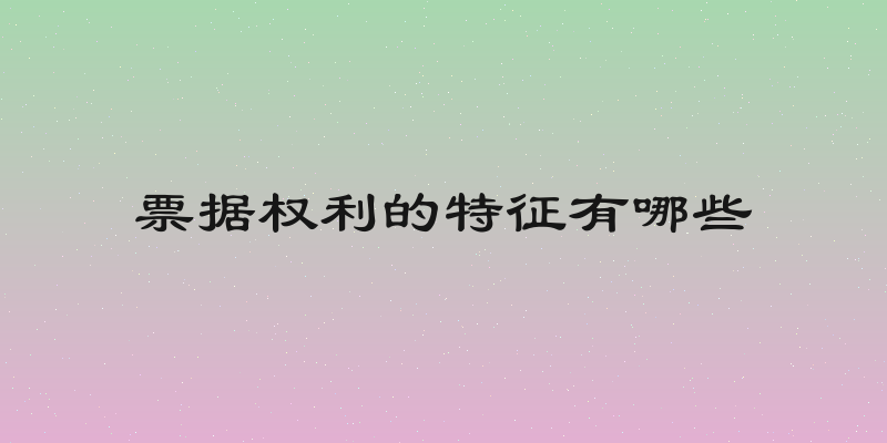 票据权利的特征有哪些