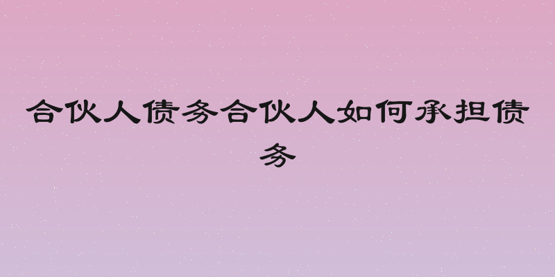 合伙人债务合伙人如何承担债务