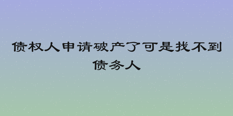 债权人申请破产了可是找不到债务人