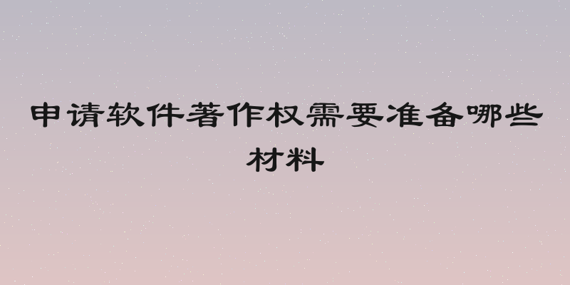 申请软件著作权需要准备哪些材料