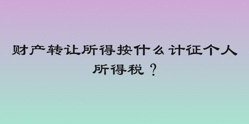 财产转让所得按什么计征个人所得税？