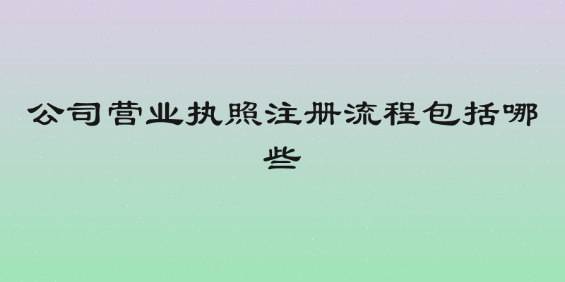 公司营业执照注册流程包括哪些