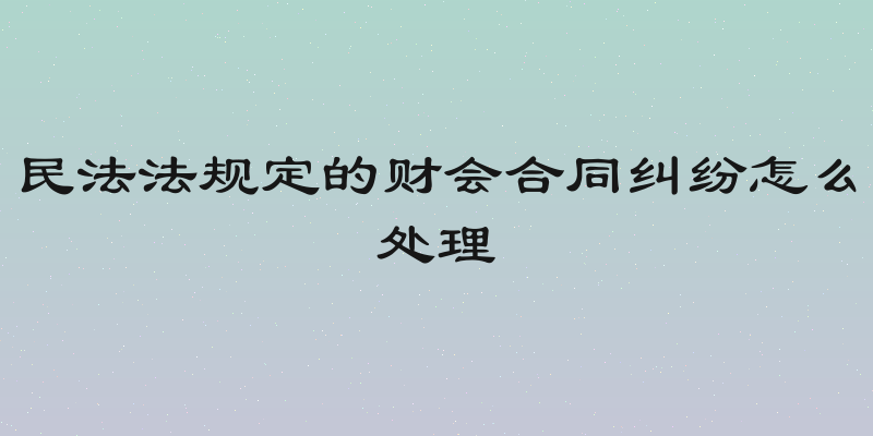 民法法规定的财会合同纠纷怎么处理