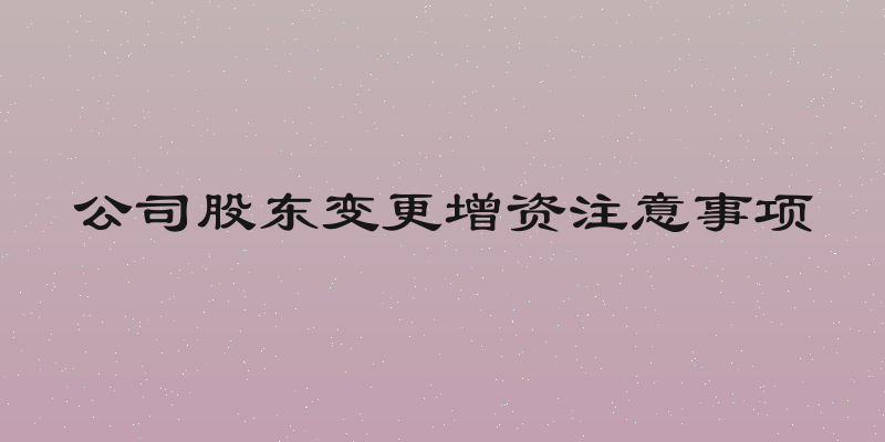 公司股东变更增资注意事项