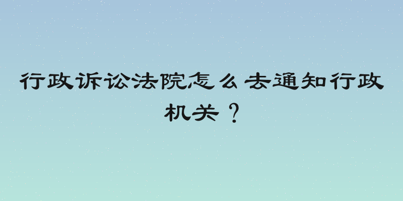 行政诉讼法院怎么去通知行政机关？