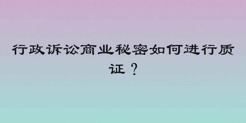 行政诉讼商业秘密如何进行质证？