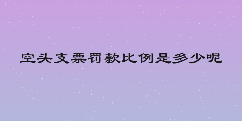 空头支票罚款比例是多少呢