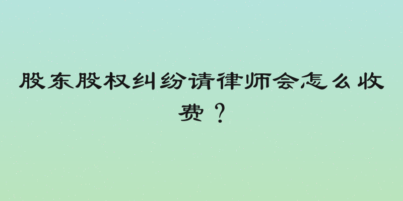股东股权纠纷请律师会怎么收费？