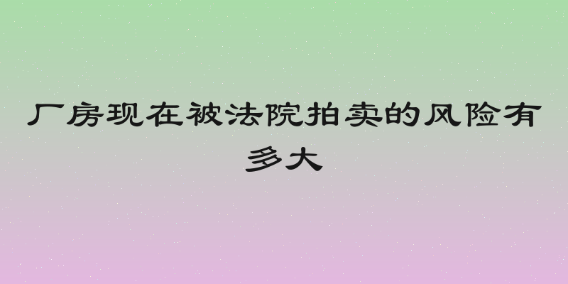 厂房现在被法院拍卖的风险有多大