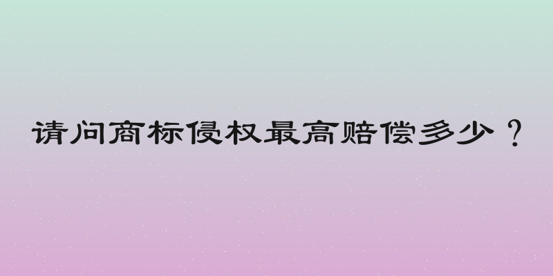 请问商标侵权最高赔偿多少？