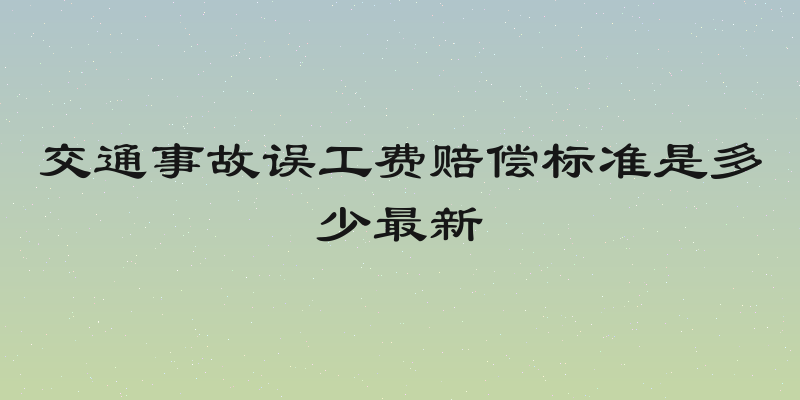 交通事故误工费赔偿标准是多少最新