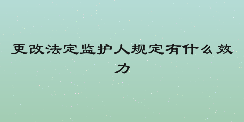 更改法定监护人规定有什么效力