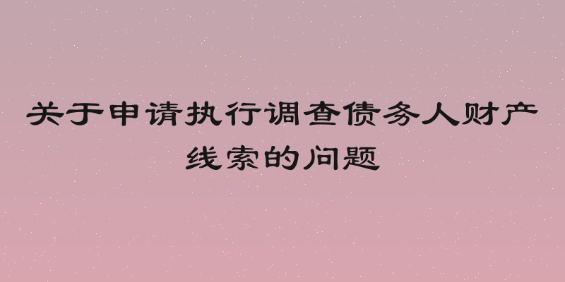 关于申请执行调查债务人财产线索的问题