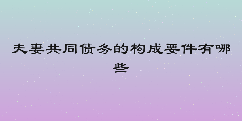 夫妻共同债务的构成要件有哪些