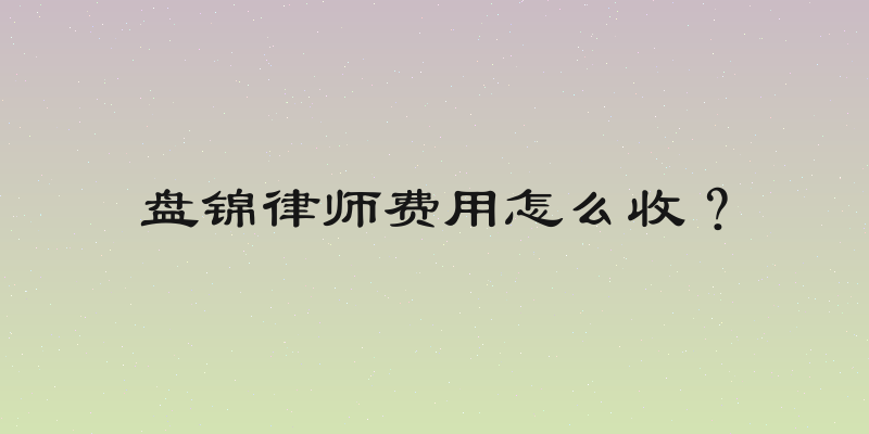 盘锦律师费用怎么收？