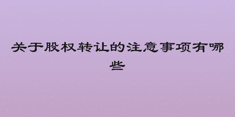 关于股权转让的注意事项有哪些