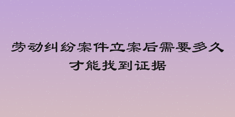 劳动纠纷案件立案后需要多久才能找到证据