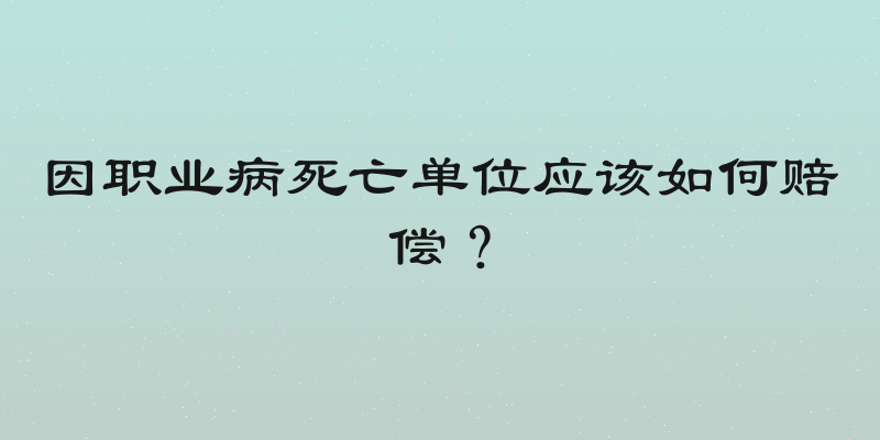 因职业病死亡单位应该如何赔偿？