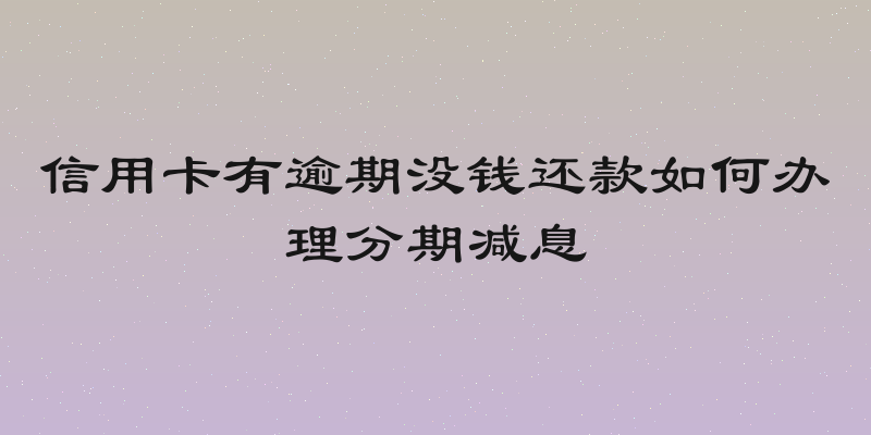 信用卡有逾期没钱还款如何办理分期减息