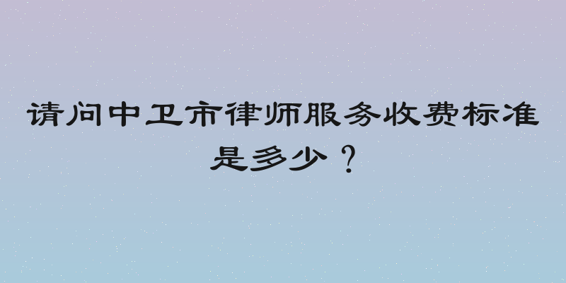 请问中卫市律师服务收费标准是多少？