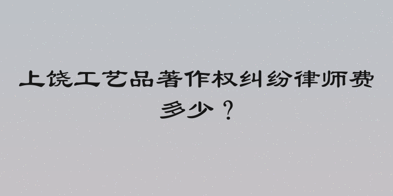 上饶工艺品著作权纠纷律师费多少？