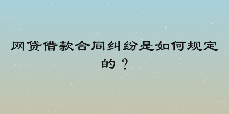 网贷借款合同纠纷是如何规定的？
