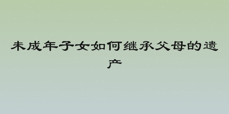 未成年子女如何继承父母的遗产