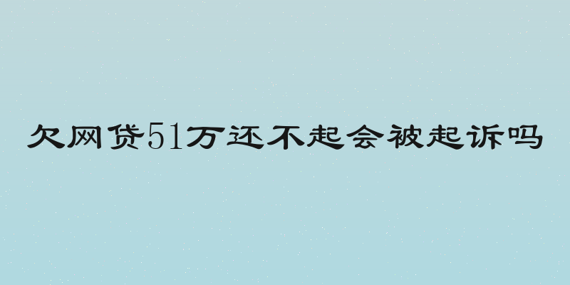 欠网贷51万还不起会被起诉吗
