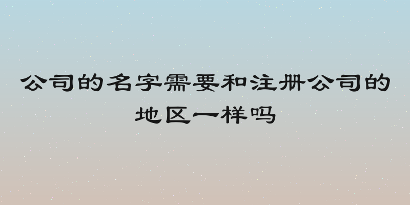 公司的名字需要和注册公司的地区一样吗