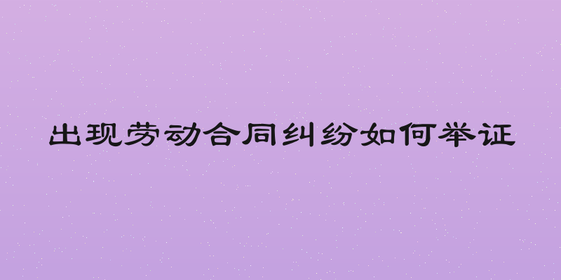 出现劳动合同纠纷如何举证