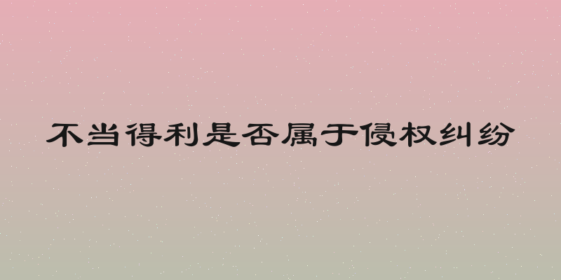 不当得利是否属于侵权纠纷