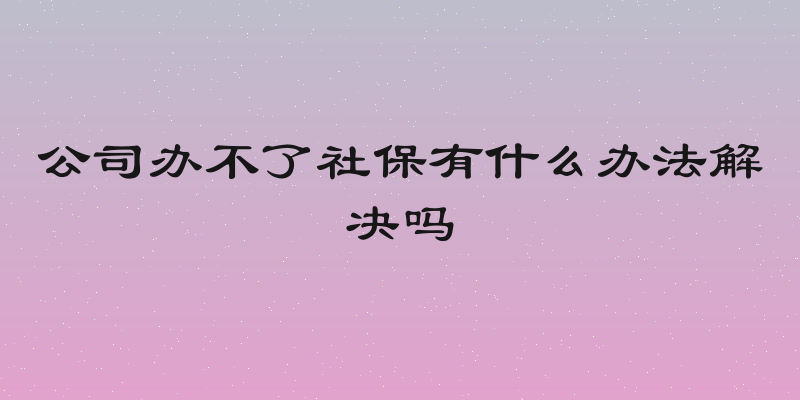 公司办不了社保有什么办法解决吗