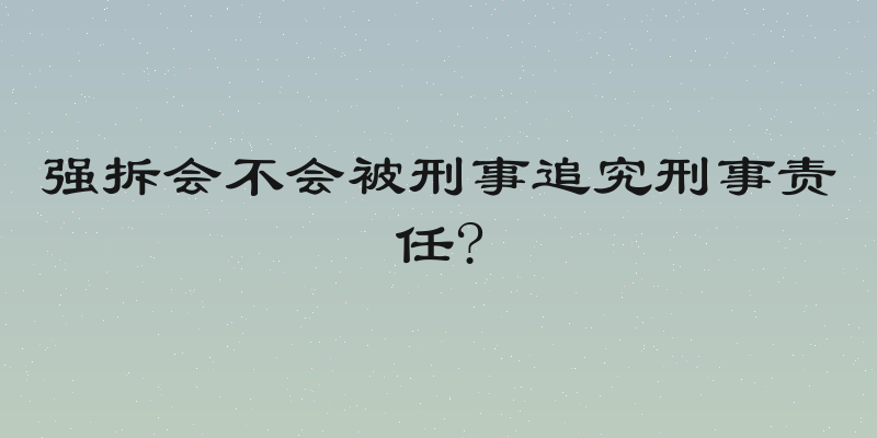 强拆会不会被刑事追究刑事责任?