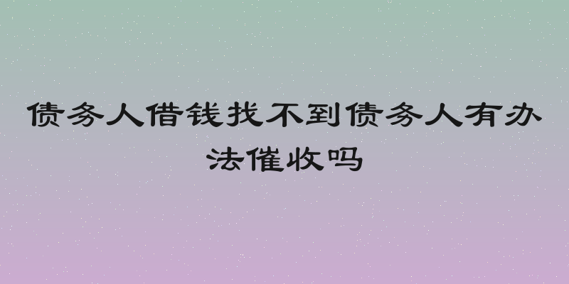 债务人借钱找不到债务人有办法催收吗