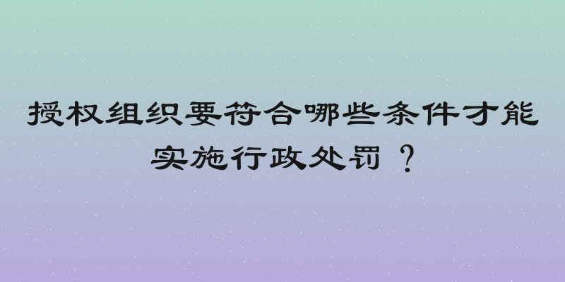 授权组织要符合哪些条件才能实施行政处罚？