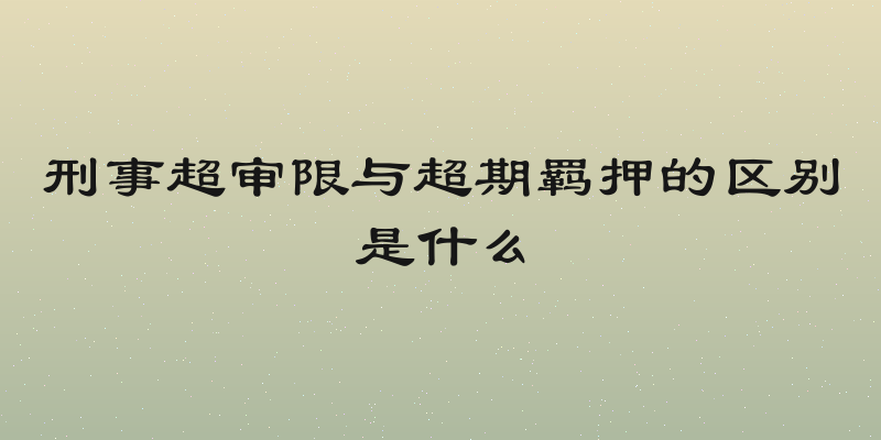 刑事超审限与超期羁押的区别是什么