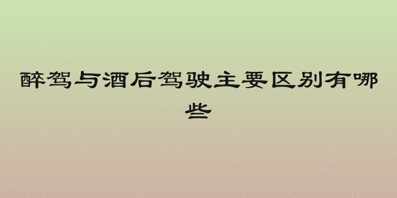 醉驾与酒后驾驶主要区别有哪些