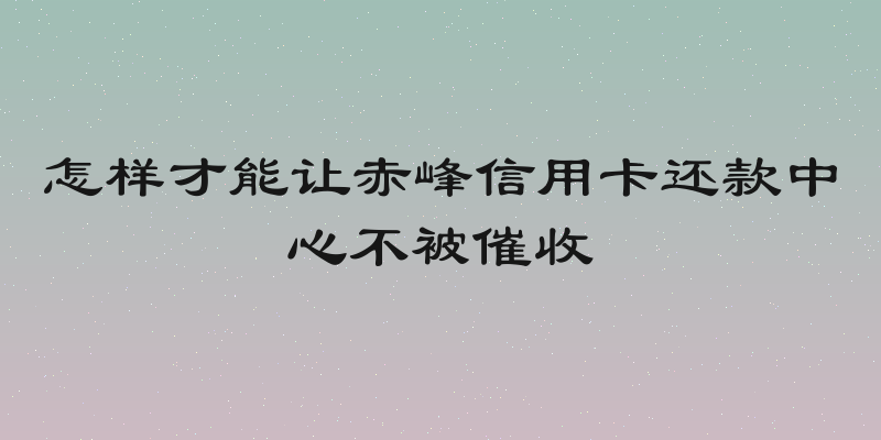 怎样才能让赤峰信用卡还款中心不被催收