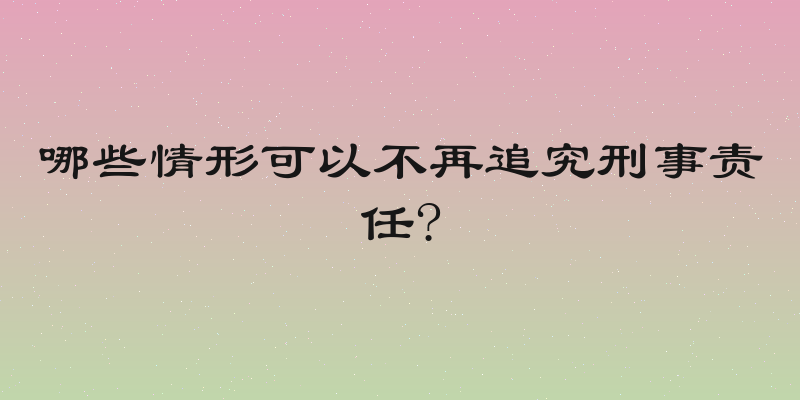 哪些情形可以不再追究刑事责任?