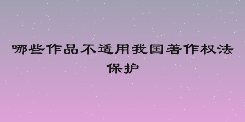 哪些作品不适用我国著作权法保护