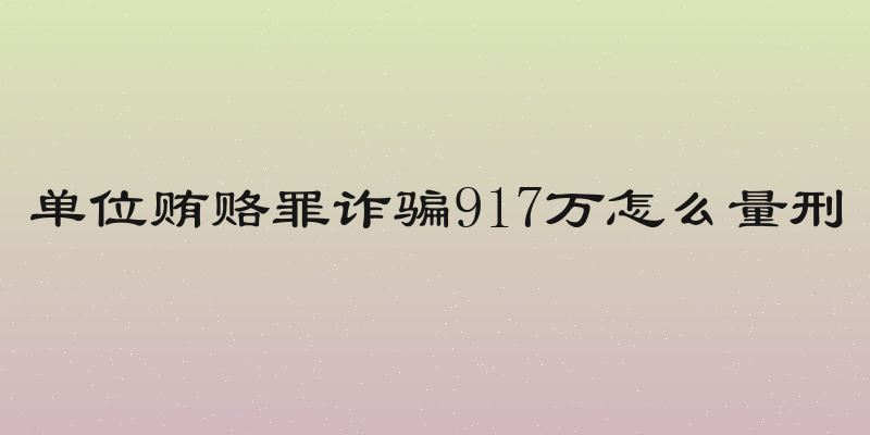 单位贿赂罪诈骗917万怎么量刑