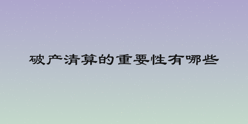 破产清算的重要性有哪些