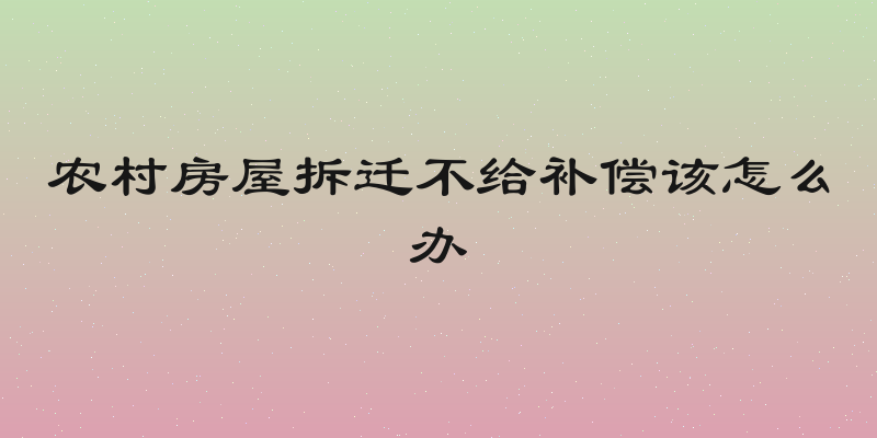 农村房屋拆迁不给补偿该怎么办